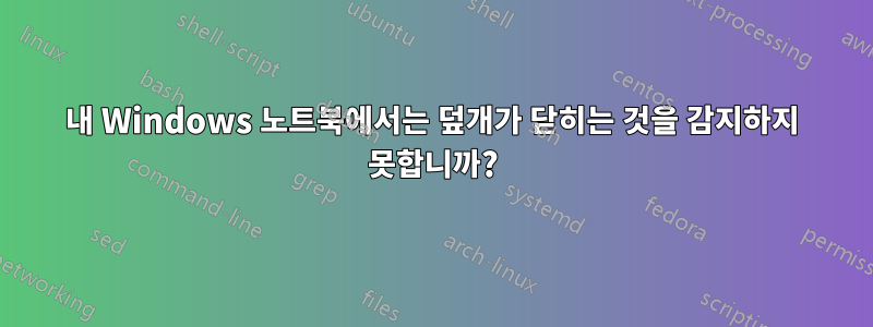 내 Windows 노트북에서는 덮개가 닫히는 것을 감지하지 못합니까?