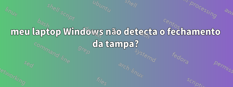 meu laptop Windows não detecta o fechamento da tampa?