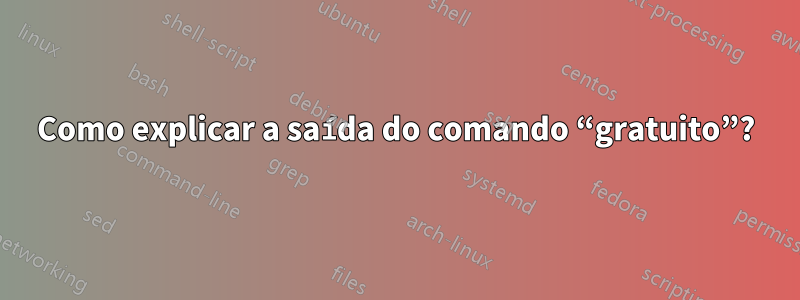 Como explicar a saída do comando “gratuito”?