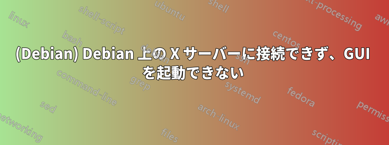 (Debian) Debian 上の X サーバーに接続できず、GUI を起動できない