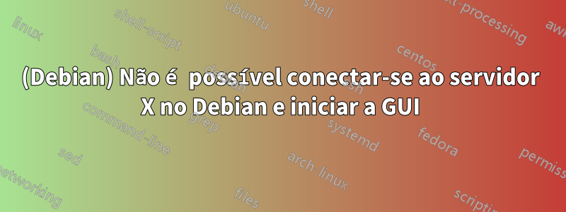 (Debian) Não é possível conectar-se ao servidor X no Debian e iniciar a GUI