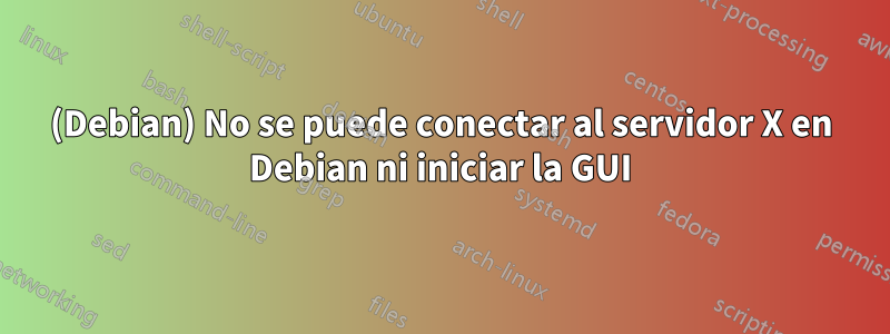 (Debian) No se puede conectar al servidor X en Debian ni iniciar la GUI