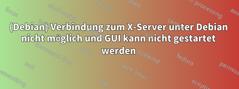 (Debian) Verbindung zum X-Server unter Debian nicht möglich und GUI kann nicht gestartet werden