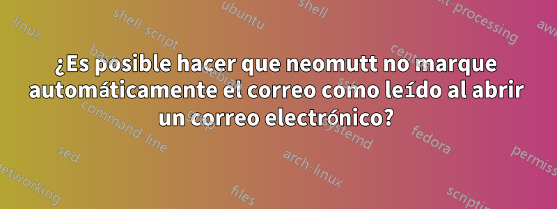 ¿Es posible hacer que neomutt no marque automáticamente el correo como leído al abrir un correo electrónico?