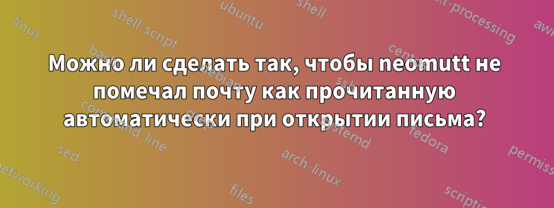 Можно ли сделать так, чтобы neomutt не помечал почту как прочитанную автоматически при открытии письма?