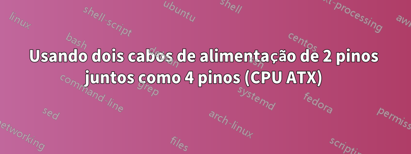 Usando dois cabos de alimentação de 2 pinos juntos como 4 pinos (CPU ATX)