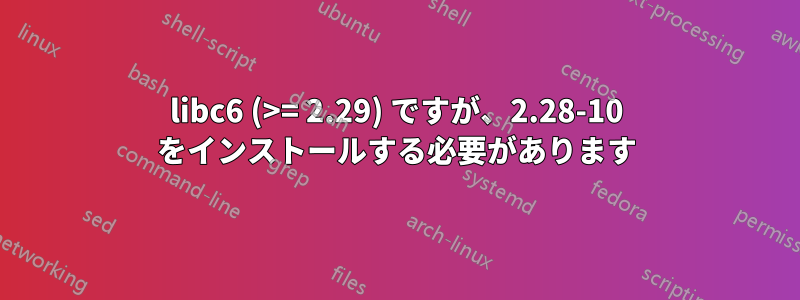 libc6 (>= 2.29) ですが、2.28-10 をインストールする必要があります