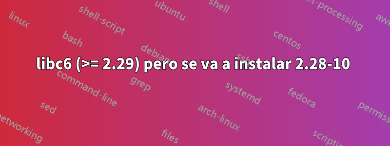 libc6 (>= 2.29) pero se va a instalar 2.28-10