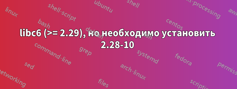 libc6 (>= 2.29), но необходимо установить 2.28-10