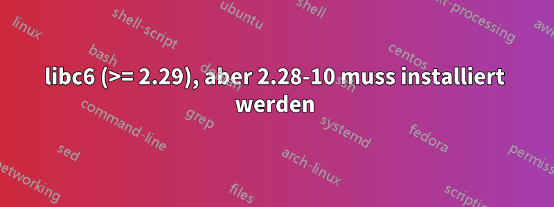 libc6 (>= 2.29), aber 2.28-10 muss installiert werden