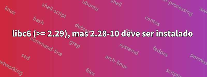 libc6 (>= 2.29), mas 2.28-10 deve ser instalado