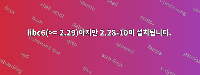 libc6(>= 2.29)이지만 2.28-10이 설치됩니다.