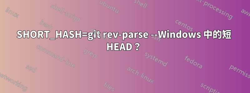 SHORT_HASH=git rev-parse --Windows 中的短 HEAD？