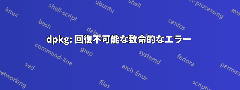 dpkg: 回復不可能な致命的なエラー