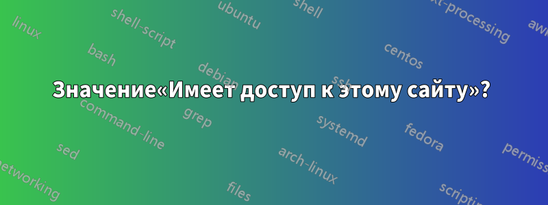 Значение«Имеет доступ к этому сайту»?