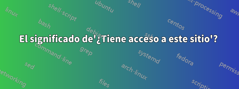 El significado de'¿Tiene acceso a este sitio'?