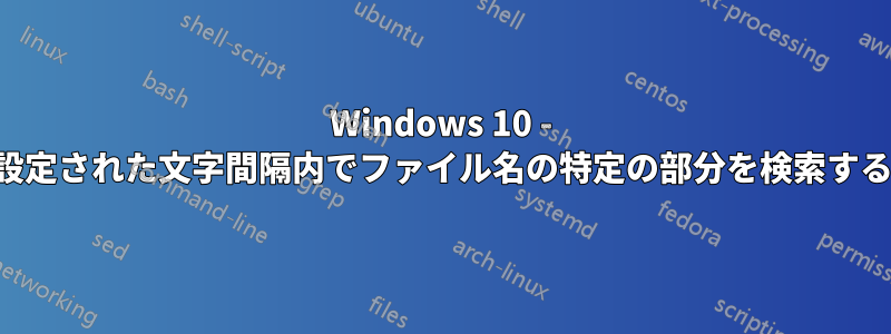 Windows 10 - 設定された文字間隔内でファイル名の特定の部分を検索する