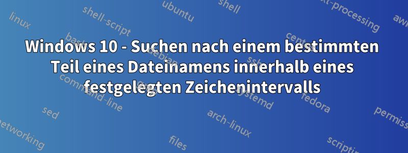 Windows 10 - Suchen nach einem bestimmten Teil eines Dateinamens innerhalb eines festgelegten Zeichenintervalls