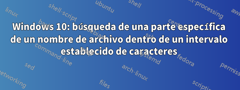 Windows 10: búsqueda de una parte específica de un nombre de archivo dentro de un intervalo establecido de caracteres