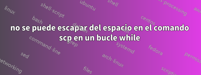 no se puede escapar del espacio en el comando scp en un bucle while