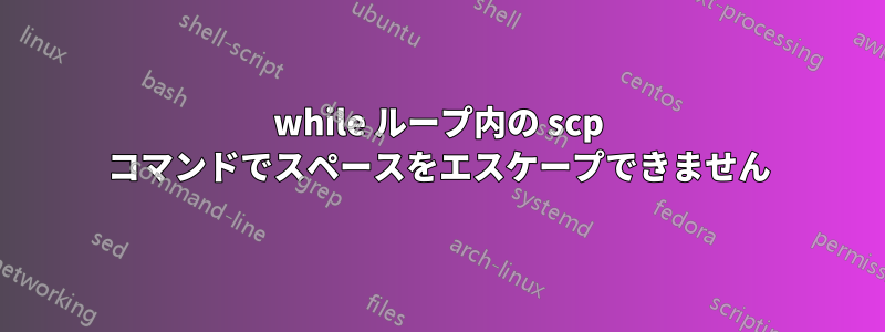 while ループ内の scp コマンドでスペースをエスケープできません