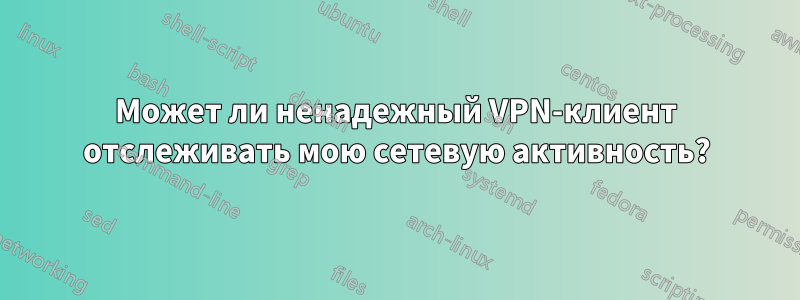 Может ли ненадежный VPN-клиент отслеживать мою сетевую активность?