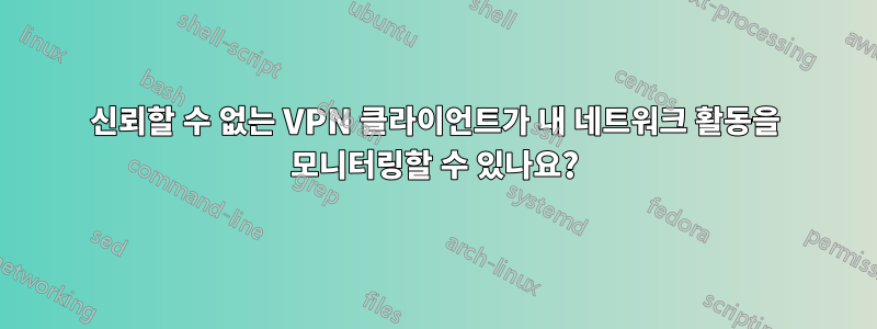 신뢰할 수 없는 VPN 클라이언트가 내 네트워크 활동을 모니터링할 수 있나요?