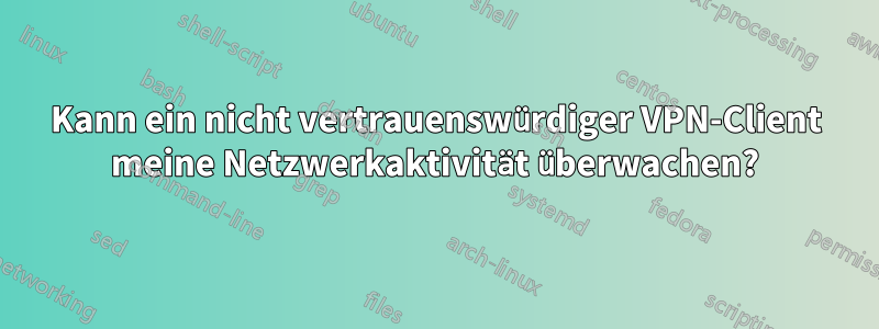 Kann ein nicht vertrauenswürdiger VPN-Client meine Netzwerkaktivität überwachen?