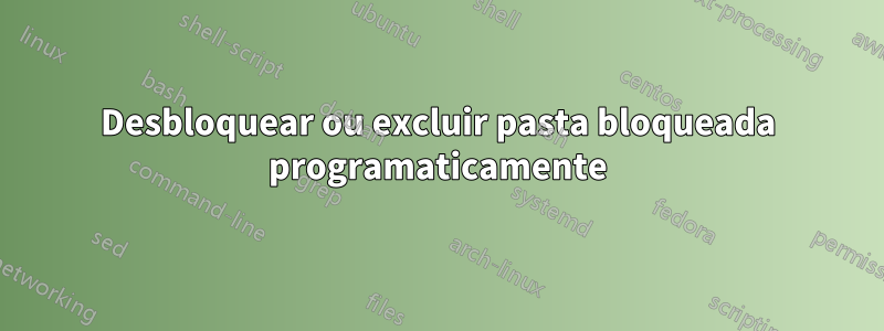 Desbloquear ou excluir pasta bloqueada programaticamente