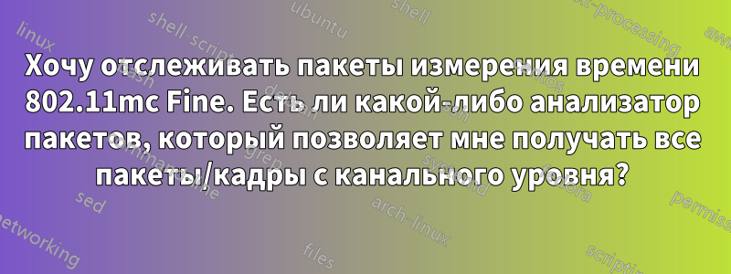 Хочу отслеживать пакеты измерения времени 802.11mc Fine. Есть ли какой-либо анализатор пакетов, который позволяет мне получать все пакеты/кадры с канального уровня?