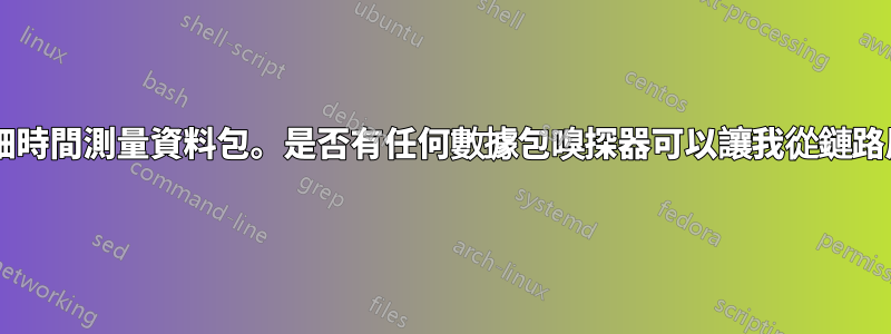 想要監控802.11mc精細時間測量資料包。是否有任何數據包嗅探器可以讓我從鏈路層獲取所有數據包/幀？