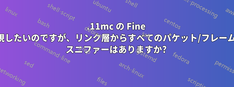 802.11mc の Fine 時間測定パケットを監視したいのですが、リンク層からすべてのパケット/フレームを取得できるパケット スニファーはありますか?