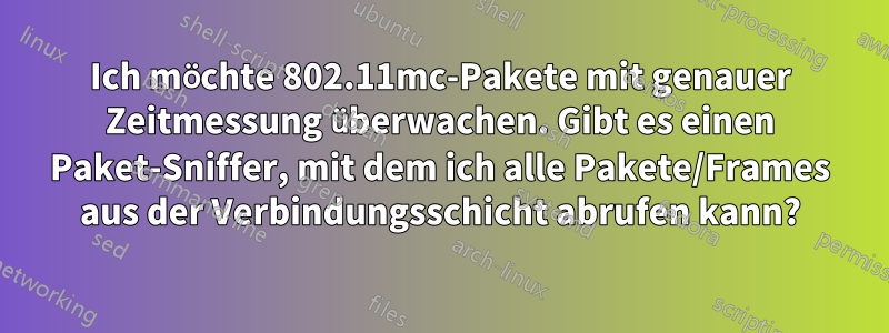 Ich möchte 802.11mc-Pakete mit genauer Zeitmessung überwachen. Gibt es einen Paket-Sniffer, mit dem ich alle Pakete/Frames aus der Verbindungsschicht abrufen kann?