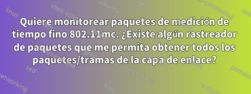 Quiere monitorear paquetes de medición de tiempo fino 802.11mc. ¿Existe algún rastreador de paquetes que me permita obtener todos los paquetes/tramas de la capa de enlace?