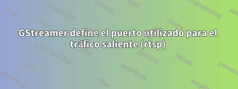 GStreamer define el puerto utilizado para el tráfico saliente (rtsp)