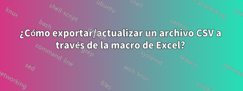 ¿Cómo exportar/actualizar un archivo CSV a través de la macro de Excel?