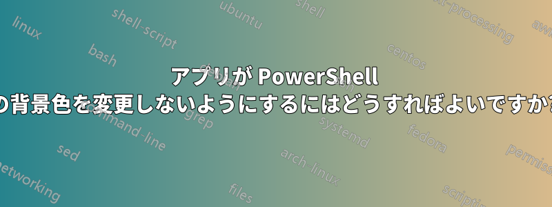 アプリが PowerShell の背景色を変更しないようにするにはどうすればよいですか?