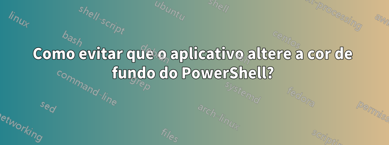 Como evitar que o aplicativo altere a cor de fundo do PowerShell?