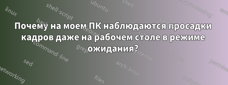 Почему на моем ПК наблюдаются просадки кадров даже на рабочем столе в режиме ожидания?