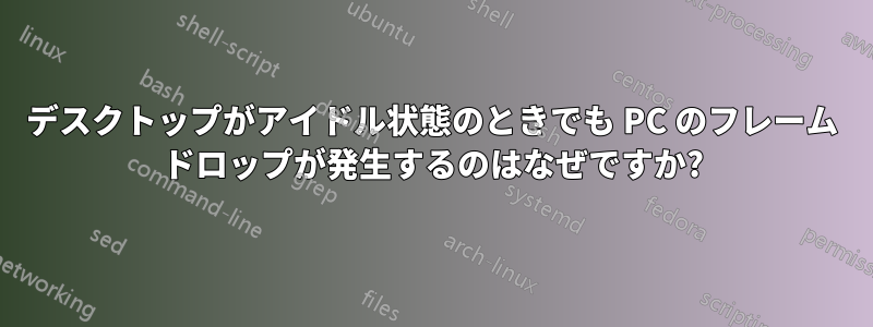 デスクトップがアイドル状態のときでも PC のフレーム ドロップが発生するのはなぜですか?