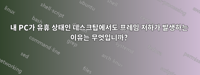 내 PC가 유휴 상태인 데스크탑에서도 프레임 저하가 발생하는 이유는 무엇입니까?