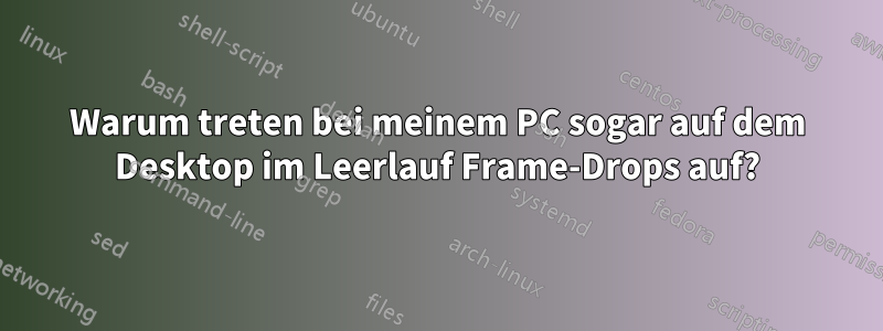 Warum treten bei meinem PC sogar auf dem Desktop im Leerlauf Frame-Drops auf?