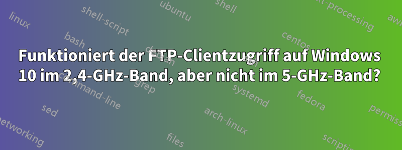 Funktioniert der FTP-Clientzugriff auf Windows 10 im 2,4-GHz-Band, aber nicht im 5-GHz-Band?