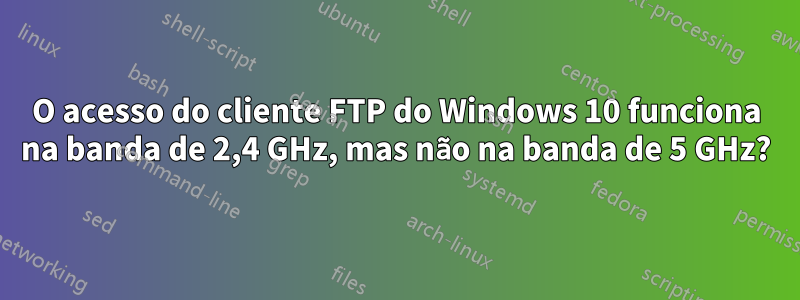 O acesso do cliente FTP do Windows 10 funciona na banda de 2,4 GHz, mas não na banda de 5 GHz?