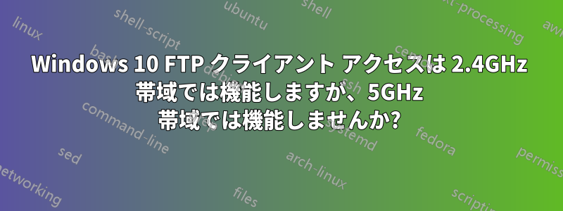 Windows 10 FTP クライアント アクセスは 2.4GHz 帯域では機能しますが、5GHz 帯域では機能しませんか?