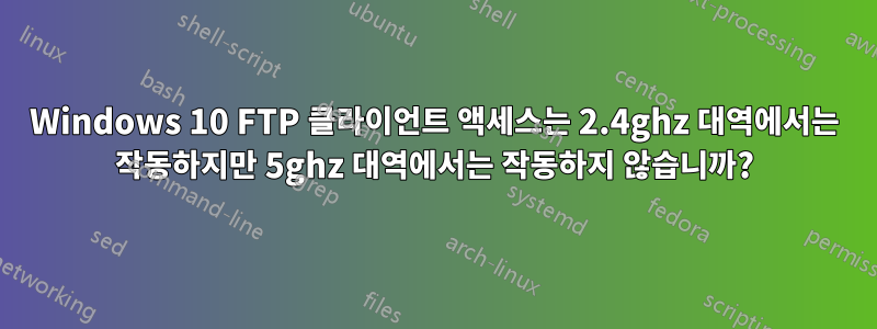 Windows 10 FTP 클라이언트 액세스는 2.4ghz 대역에서는 작동하지만 5ghz 대역에서는 작동하지 않습니까?