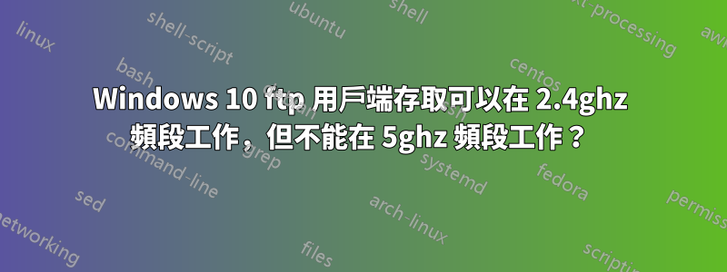 Windows 10 ftp 用戶端存取可以在 2.4ghz 頻段工作，但不能在 5ghz 頻段工作？