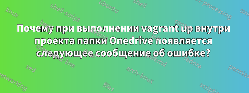 Почему при выполнении vagrant up внутри проекта папки Onedrive появляется следующее сообщение об ошибке?