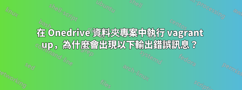 在 Onedrive 資料夾專案中執行 vagrant up，為什麼會出現以下輸出錯誤訊息？