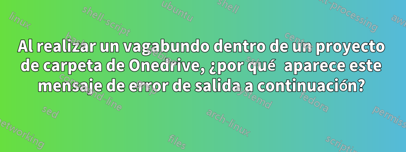 Al realizar un vagabundo dentro de un proyecto de carpeta de Onedrive, ¿por qué aparece este mensaje de error de salida a continuación?